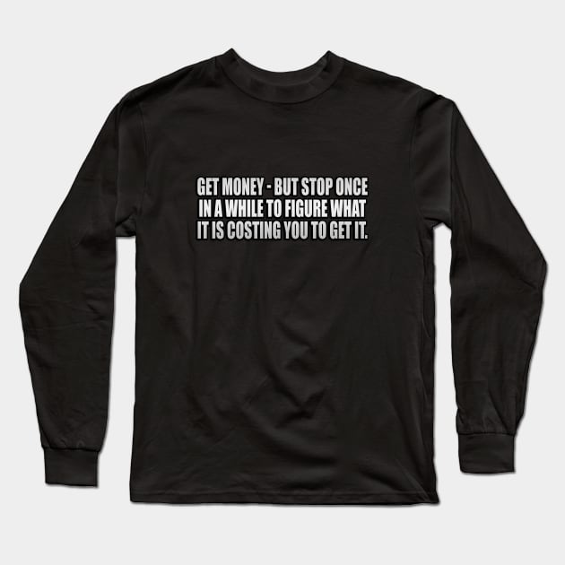 Get money - but stop once in a while to figure what it is costing you to get it Long Sleeve T-Shirt by It'sMyTime